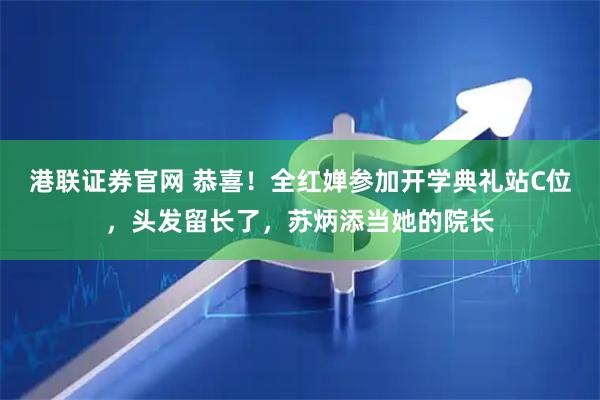 港联证券官网 恭喜！全红婵参加开学典礼站C位，头发留长了，苏炳添当她的院长