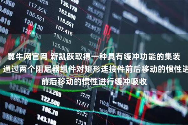 翼牛网官网 新凯跃取得一种具有缓冲功能的集装箱角件专利, 通过两个阻尼器组件对矩形连接件前后移动的惯性进行缓冲吸收