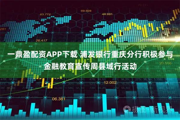 一鼎盈配资APP下载 浦发银行重庆分行积极参与金融教育宣传周县域行活动