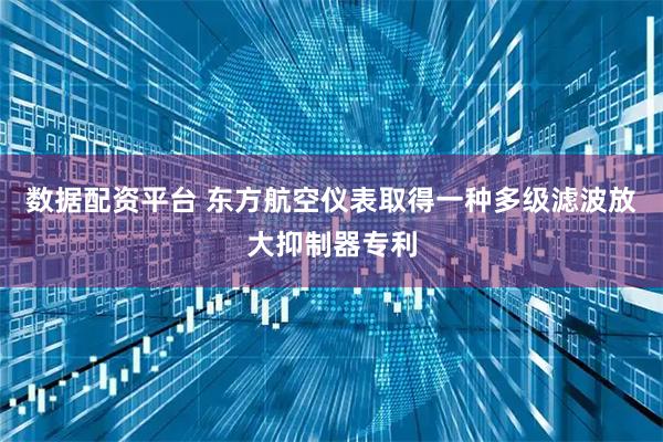 数据配资平台 东方航空仪表取得一种多级滤波放大抑制器专利