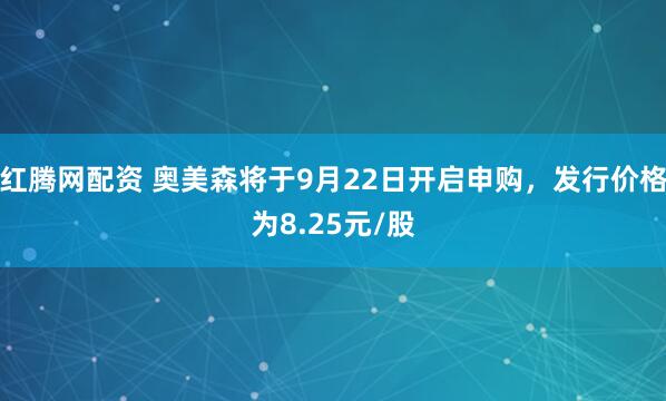 红腾网配资 奥美森将于9月22日开启申购，发行价格为8.25元/股