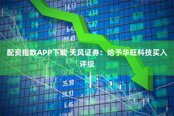 配资指数APP下载 天风证券：给予华旺科技买入评级