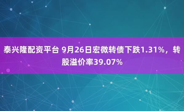 泰兴隆配资平台 9月26日宏微转债下跌1.31%，转股溢价率39.07%