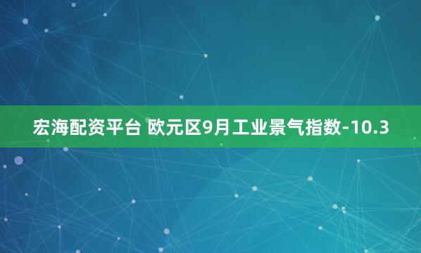 宏海配资平台 欧元区9月工业景气指数-10.3