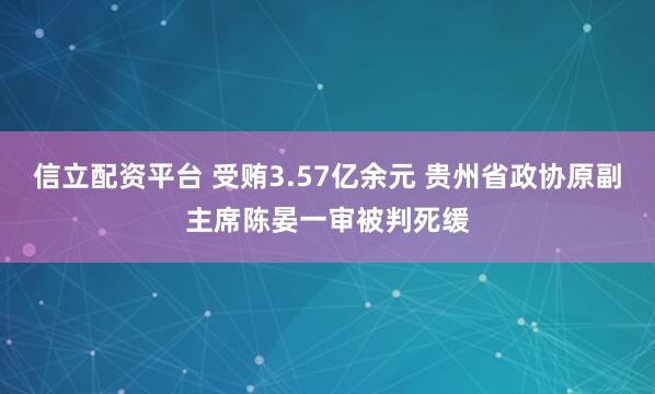 信立配资平台 受贿3.57亿余元 贵州省政协原副主席陈晏一审被判死缓