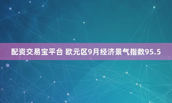 配资交易宝平台 欧元区9月经济景气指数95.5
