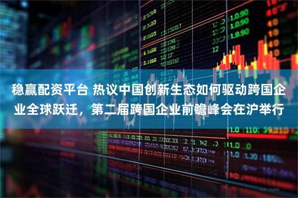 稳赢配资平台 热议中国创新生态如何驱动跨国企业全球跃迁，第二届跨国企业前瞻峰会在沪举行