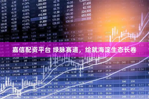 嘉信配资平台 绿脉赛道，绘就海淀生态长卷