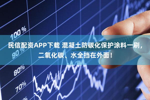 民信配资APP下载 混凝土防碳化保护涂料一刷，二氧化碳、水全挡在外面！