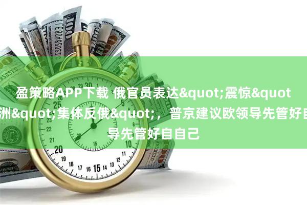盈策略APP下载 俄官员表达"震惊"！欧洲"集体反俄"，普京建议欧领导先管好自自己