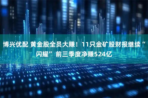 博兴优配 黄金股全员大赚！11只金矿股财报继续“闪耀” 前三季度净赚524亿