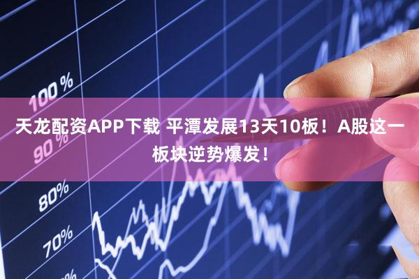 天龙配资APP下载 平潭发展13天10板！A股这一板块逆势爆发！
