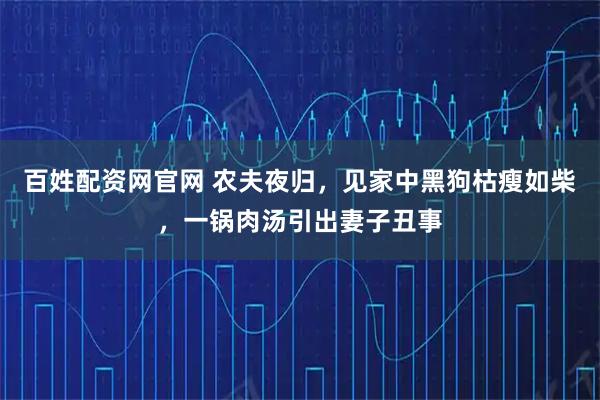 百姓配资网官网 农夫夜归，见家中黑狗枯瘦如柴，一锅肉汤引出妻子丑事