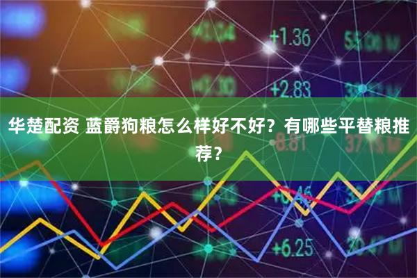 华楚配资 蓝爵狗粮怎么样好不好？有哪些平替粮推荐？