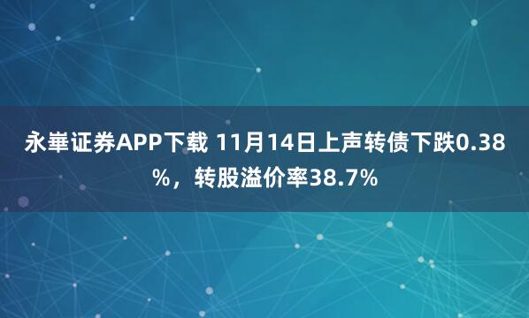 永崋证券APP下载 11月14日上声转债下跌0.38%，转股溢价率38.7%