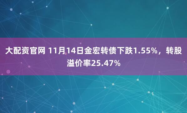 大配资官网 11月14日金宏转债下跌1.55%，转股溢价率25.47%