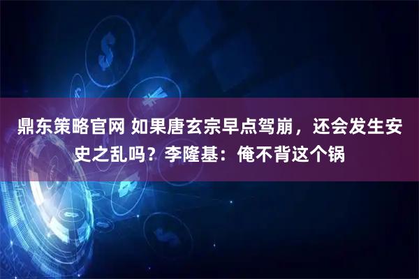 鼎东策略官网 如果唐玄宗早点驾崩，还会发生安史之乱吗？李隆基：俺不背这个锅