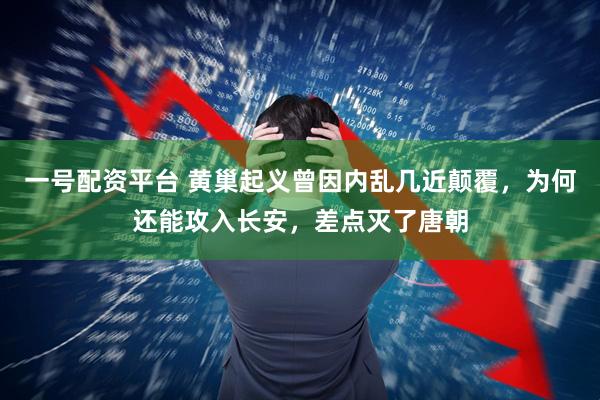一号配资平台 黄巢起义曾因内乱几近颠覆，为何还能攻入长安，差点灭了唐朝