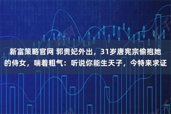 新富策略官网 郭贵妃外出，31岁唐宪宗偷抱她的侍女，喘着粗气：听说你能生天子，今特来求证