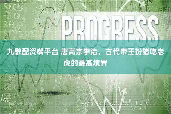 九融配资端平台 唐高宗李治，古代帝王扮猪吃老虎的最高境界