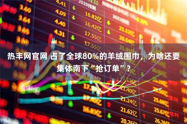 热丰网官网 占了全球80%的羊绒围巾，为啥还要集体南下“抢订单”？