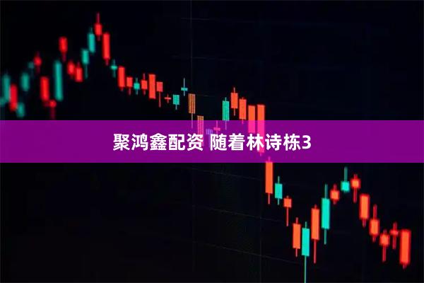 聚鸿鑫配资 随着林诗栋3