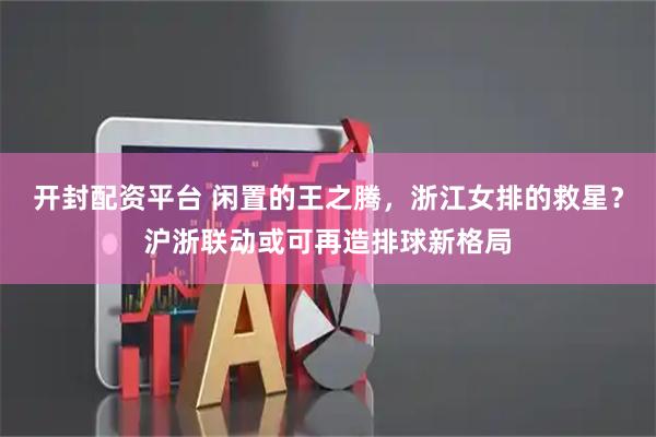 开封配资平台 闲置的王之腾，浙江女排的救星？沪浙联动或可再造排球新格局
