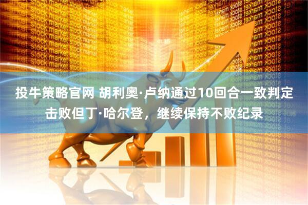 投牛策略官网 胡利奥·卢纳通过10回合一致判定击败但丁·哈尔登，继续保持不败纪录