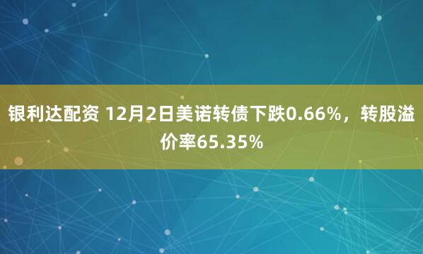 银利达配资 12月2日美诺转债下跌0.66%，转股溢价率65.35%