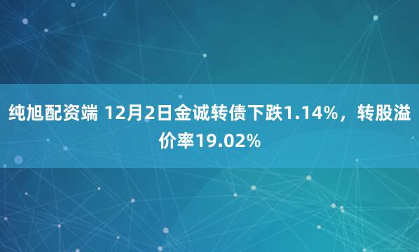 纯旭配资端 12月2日金诚转债下跌1.14%，转股溢价率19.02%