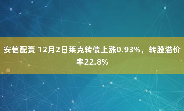 安信配资 12月2日莱克转债上涨0.93%，转股溢价率22.8%