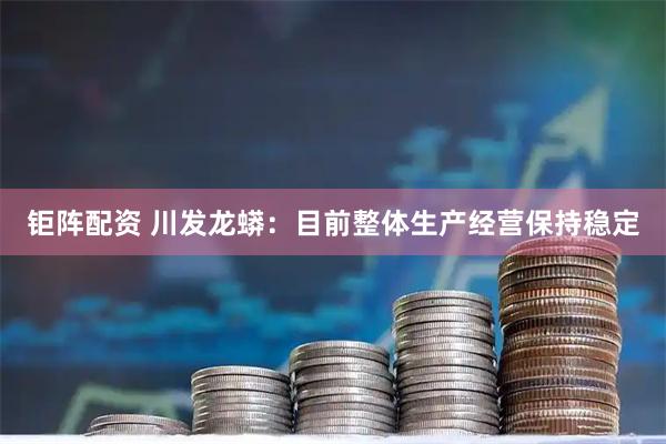钜阵配资 川发龙蟒：目前整体生产经营保持稳定