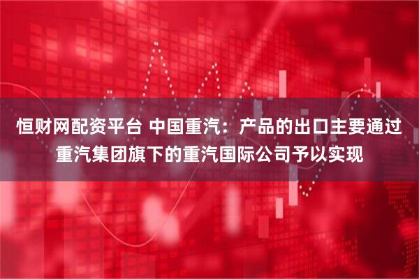 恒财网配资平台 中国重汽：产品的出口主要通过重汽集团旗下的重汽国际公司予以实现