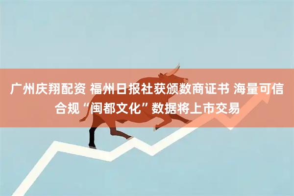 广州庆翔配资 福州日报社获颁数商证书 海量可信合规“闽都文化”数据将上市交易