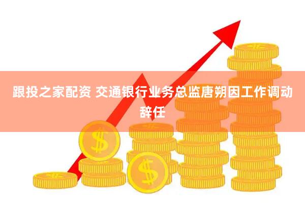 跟投之家配资 交通银行业务总监唐朔因工作调动辞任