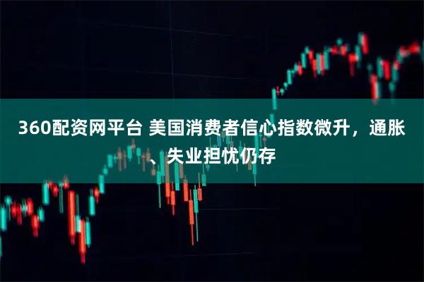 360配资网平台 美国消费者信心指数微升，通胀、失业担忧仍存