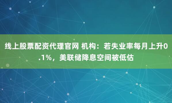 线上股票配资代理官网 机构：若失业率每月上升0.1%，美联储降息空间被低估