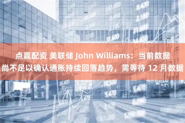 点赢配资 美联储 John Williams：当前数据尚不足以确认通胀持续回落趋势，需等待 12 月数据