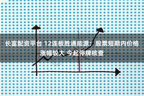 长富配资平台 12连板胜通能源：股票短期内价格涨幅较大 今起停牌核查