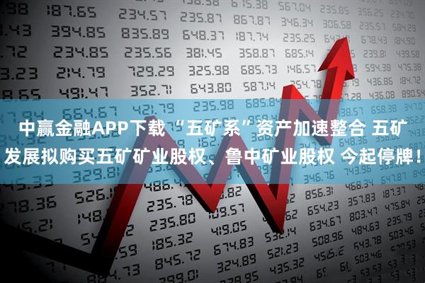 中赢金融APP下载 “五矿系”资产加速整合 五矿发展拟购买五矿矿业股权、鲁中矿业股权 今起停牌！