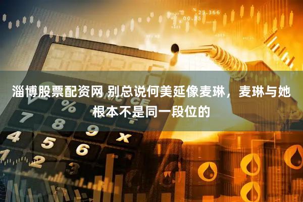 淄博股票配资网 别总说何美延像麦琳，麦琳与她根本不是同一段位的