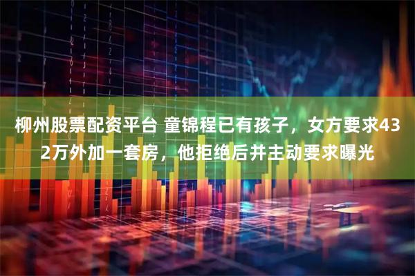 柳州股票配资平台 童锦程已有孩子，女方要求432万外加一套房，他拒绝后并主动要求曝光