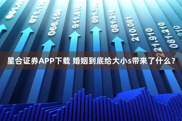 星合证券APP下载 婚姻到底给大小s带来了什么？