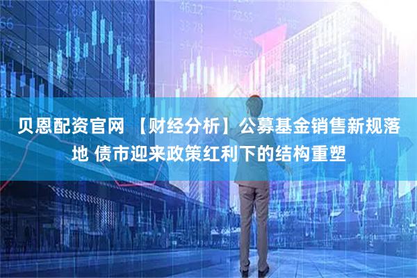 贝恩配资官网 【财经分析】公募基金销售新规落地 债市迎来政策红利下的结构重塑