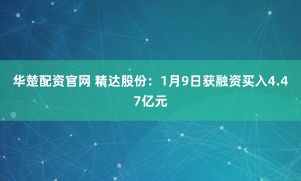 华楚配资官网 精达股份：1月9日获融资买入4.47亿元