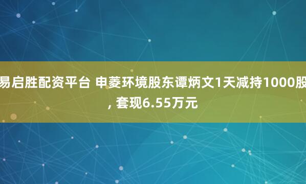 易启胜配资平台 申菱环境股东谭炳文1天减持1000股, 套现6.55万元