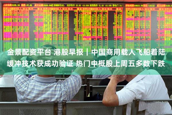 金景配资平台 港股早报｜中国商用载人飞船着陆缓冲技术获成功验证 热门中概股上周五多数下跌