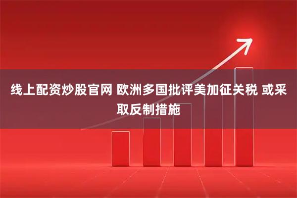 线上配资炒股官网 欧洲多国批评美加征关税 或采取反制措施