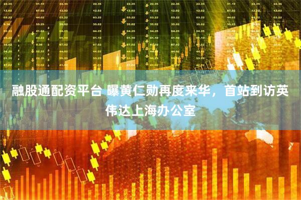 融股通配资平台 曝黄仁勋再度来华，首站到访英伟达上海办公室