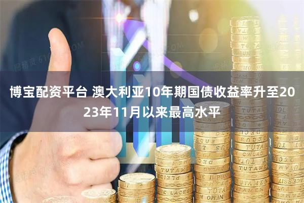 博宝配资平台 澳大利亚10年期国债收益率升至2023年11月以来最高水平